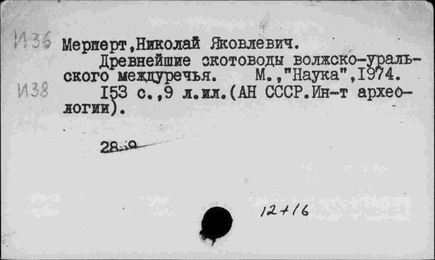 ﻿Мерперт»Николай Яковлевич.
Древнейшие скотоводы волжско-уральского междуречья. М.»"Наука”,1974.
153 с.,9 л.ил.(АН СССР.Ин-т археологии) .

